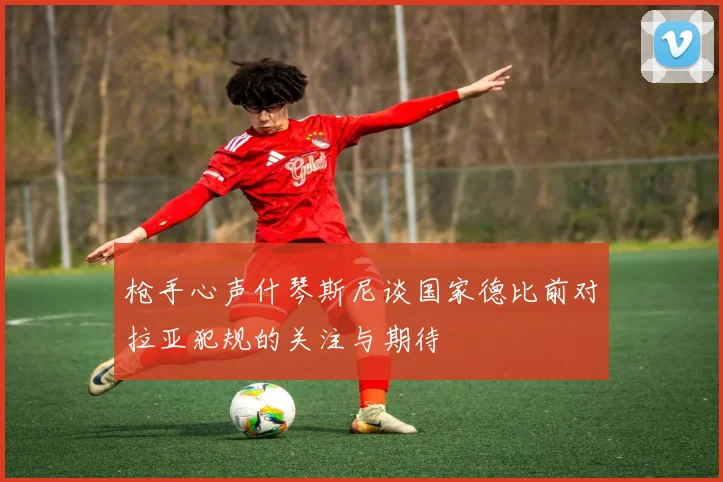 枪手心声什琴斯尼谈国家德比前对拉亚犯规的关注与期待