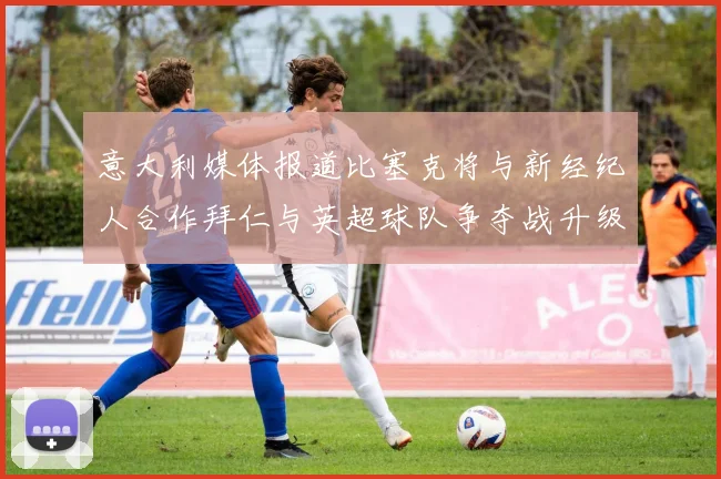 意大利媒体报道比塞克将与新经纪人合作拜仁与英超球队争夺战升级