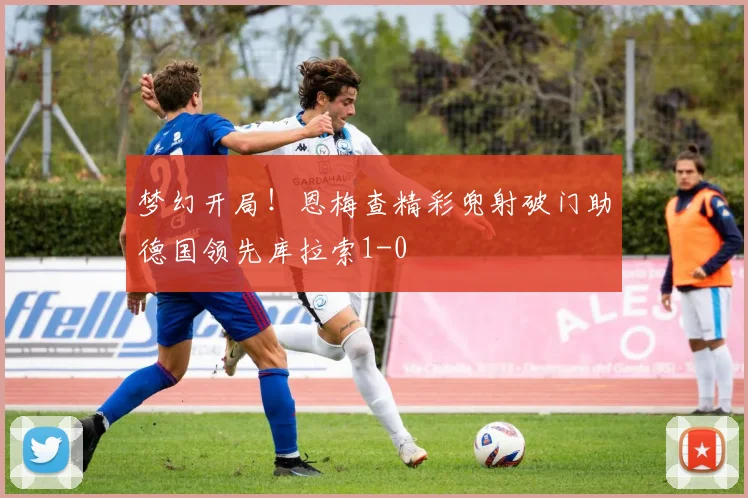 梦幻开局！恩梅查精彩兜射破门助德国领先库拉索1-0