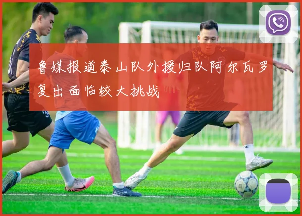 鲁媒报道泰山队外援归队阿尔瓦罗复出面临较大挑战