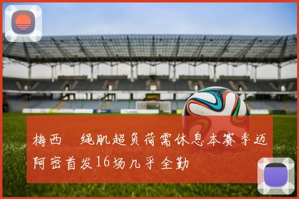 梅西腘绳肌超负荷需休息本赛季迈阿密首发16场几乎全勤