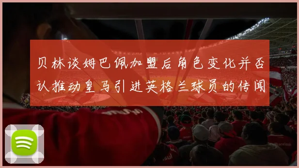 贝林谈姆巴佩加盟后角色变化并否认推动皇马引进英格兰球员的传闻