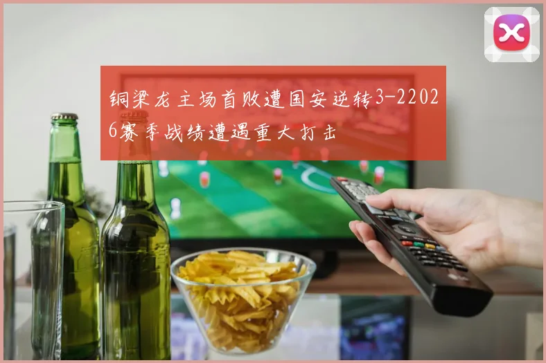 铜梁龙主场首败遭国安逆转3-22026赛季战绩遭遇重大打击