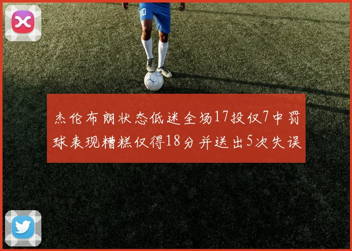 杰伦布朗状态低迷全场17投仅7中罚球表现糟糕仅得18分并送出5次失误