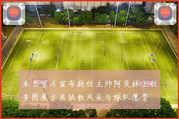 米兰官方宣布新任主帅阿莫林上任多图展示其执教风采与球队愿景