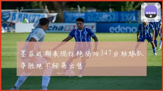 墨菲近期表现惊艳场均347分助球队争胜绝不轻易出售