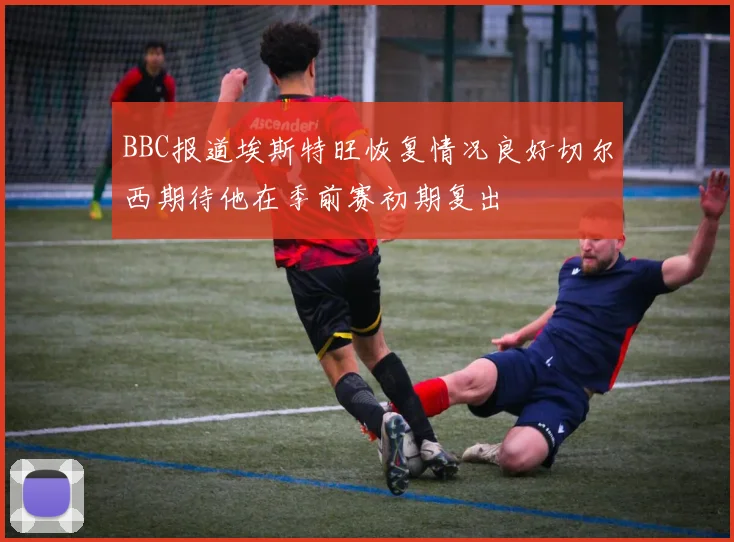 BBC报道埃斯特旺恢复情况良好切尔西期待他在季前赛初期复出