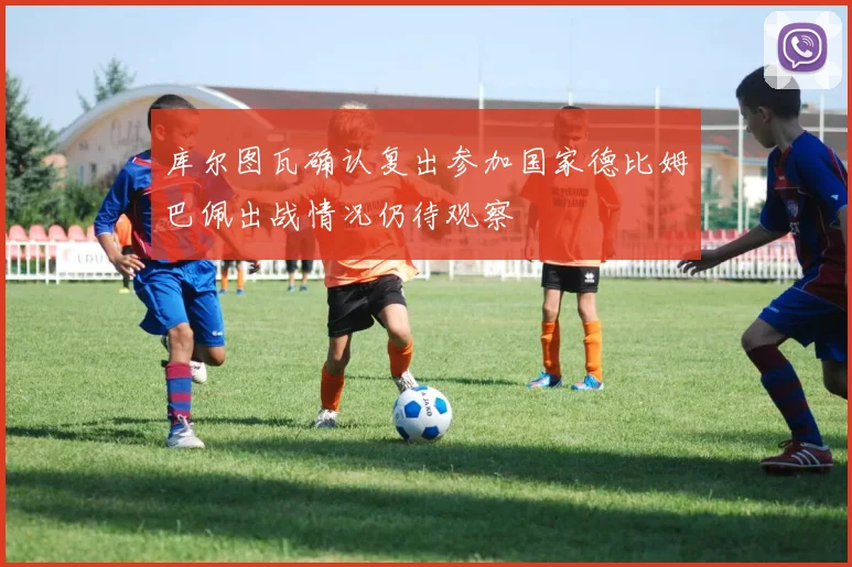 库尔图瓦确认复出参加国家德比姆巴佩出战情况仍待观察