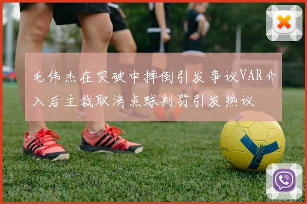 毛伟杰在突破中摔倒引发争议VAR介入后主裁取消点球判罚引发热议